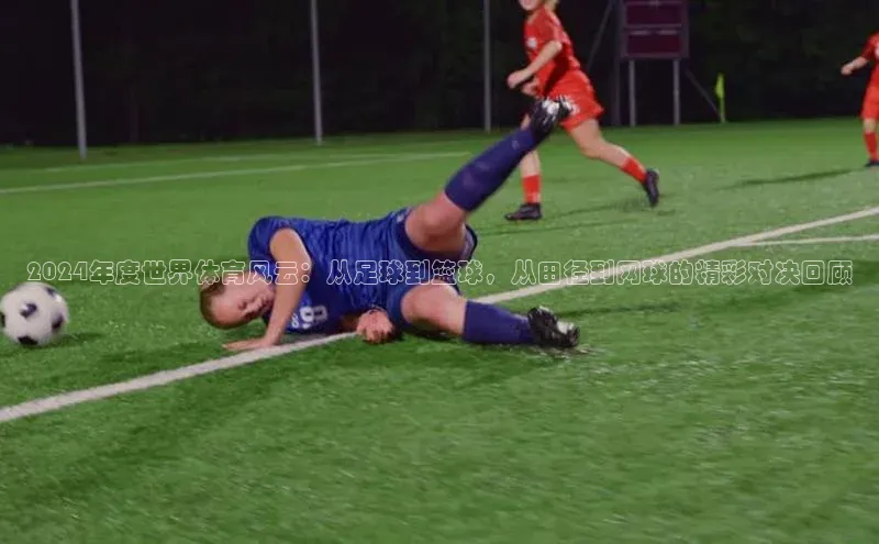 2024年度世界体育风云：从足球到篮球，从田径到网球的精彩对决回顾