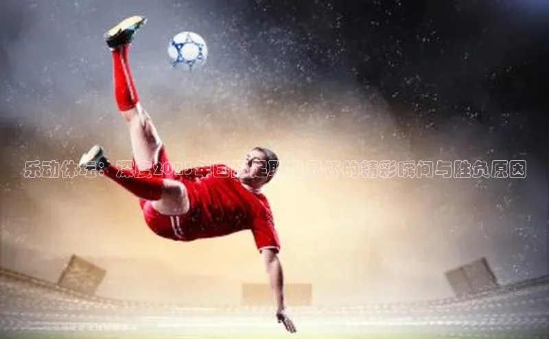 乐动体坛：深度2023年国际足联世界杯的精彩瞬间与胜负原因