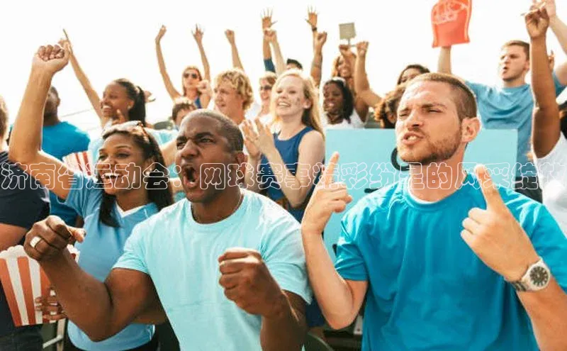 济南省运动会：网球赛事精彩纷呈的风采绽放