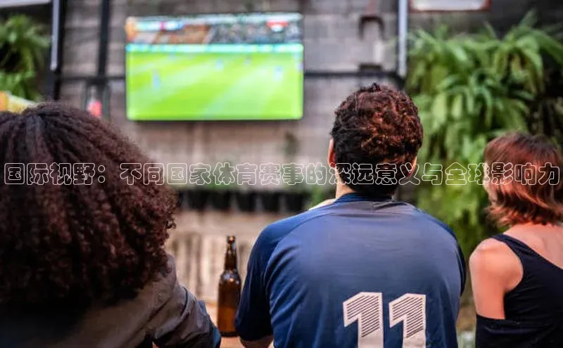 国际视野：不同国家体育赛事的深远意义与全球影响力