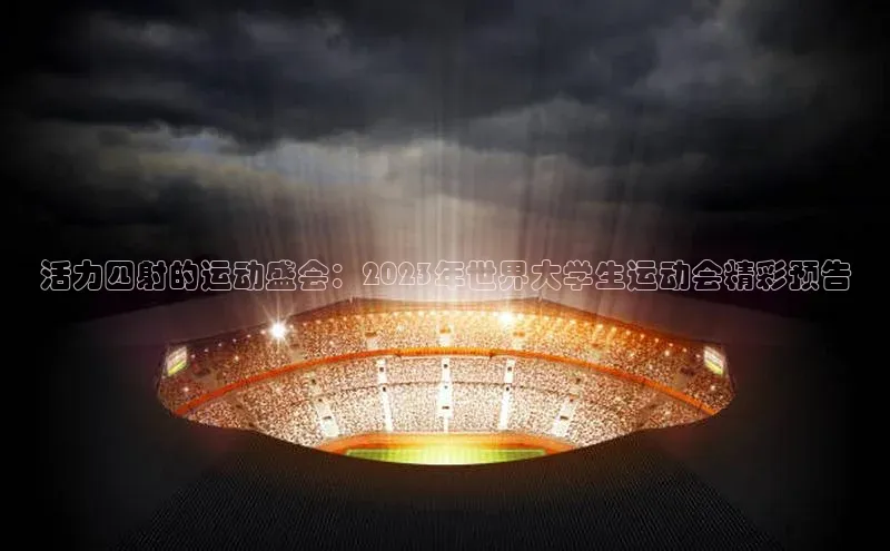 活力四射的运动盛会：2023年世界大学生运动会精彩预告